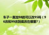 车子一直加98的可以改95吗（96改和99改到底改在哪里?）