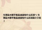 生理盐水跟平衡盐溶液有什么区别?（生理盐水跟平衡盐溶液有什么区别简介介绍）