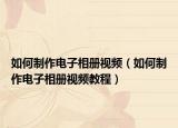 如何制作电子相册视频（如何制作电子相册视频教程）