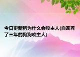 今日更新狗为什么会咬主人(自家养了三年的狗狗咬主人)