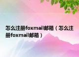 怎么注册foxmail邮箱（怎么注册foxmail邮箱）