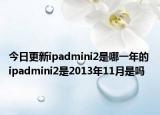 今日更新ipadmini2是哪一年的 ipadmini2是2013年11月是吗