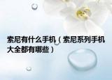 索尼有什么手机（索尼系列手机大全都有哪些）