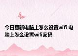 今日更新电脑上怎么设置wifi 电脑上怎么设置wifi密码