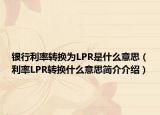 银行利率转换为LPR是什么意思（利率LPR转换什么意思简介介绍）