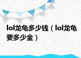 lol龙龟多少钱（lol龙龟要多少金）