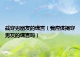 戳穿男朋友的谎言（我应该揭穿男友的谎言吗）