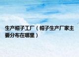 生产帽子工厂（帽子生产厂家主要分布在哪里）