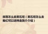 部落怎么去黑石塔（黑石塔怎么去 我们可以这样走简介介绍）