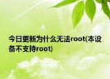 今日更新为什么无法root(本设备不支持root)