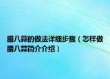 腊八蒜的做法详细步骤（怎样做腊八蒜简介介绍）
