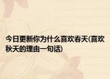今日更新你为什么喜欢春天(喜欢秋天的理由一句话)