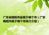 广东省揭阳市是属于哪个市（广东揭阳市属于哪个市简介介绍）