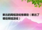 新出的网络游戏有哪些（新出了哪些网络游戏）