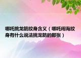 哪吒挑龙筋纹身含义（哪吒闹海纹身有什么说法挑龙筋的那张）