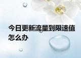 今日更新流量到限速值怎么办