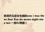 歌词开头是女生唱的one（two three four five six seven eight nine ten 一首DJ舞曲）