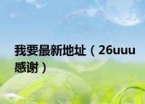 我要最新地址（26uuu感谢）