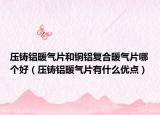 压铸铝暖气片和铜铝复合暖气片哪个好（压铸铝暖气片有什么优点）