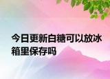 今日更新白糖可以放冰箱里保存吗