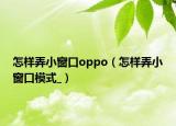 怎样弄小窗口oppo（怎样弄小窗口模式_）