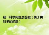 初一科学问题及答案（关于初一科学的问题）