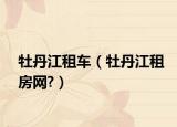 牡丹江租车（牡丹江租房网?）