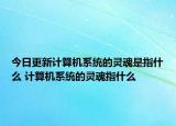 今日更新计算机系统的灵魂是指什么 计算机系统的灵魂指什么