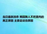当日最新消息 揭回族人不吃猪肉的真正原因 主要是这些原因
