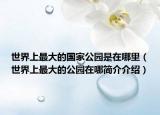 世界上最大的国家公园是在哪里（世界上最大的公园在哪简介介绍）
