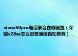 vivox50pro通话录音在哪设置（荣耀x20se怎么设置通话自动录音）