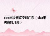 cba半决赛辽宁对广东（cba半决赛打几局）