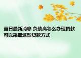 当日最新消息 负债高怎么办理贷款 可以采取这些贷款方式