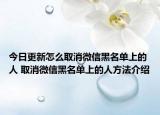 今日更新怎么取消微信黑名单上的人 取消微信黑名单上的人方法介绍