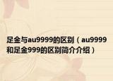 足金与au9999的区别（au9999和足金999的区别简介介绍）
