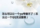 怎么可以让一个qq号登不了（怎么让一个QQ无法登录）