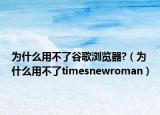 为什么用不了谷歌浏览器?（为什么用不了timesnewroman）