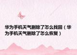华为手机天气删除了怎么找回（华为手机天气删除了怎么恢复）