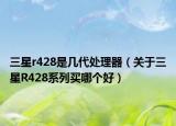 三星r428是几代处理器（关于三星R428系列买哪个好）