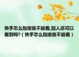 快手怎么指定谁不能看,别人还可以看到吗?（快手怎么指定谁不能看）