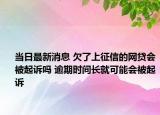 当日最新消息 欠了上征信的网贷会被起诉吗 逾期时间长就可能会被起诉