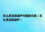 怎么清洁微波炉内壁的污垢（怎么清洁微波炉）