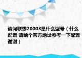 请问联想20003是什么型号（什么配置 请给个官方地址参考一下配置谢谢）