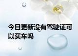 今日更新没有驾驶证可以买车吗