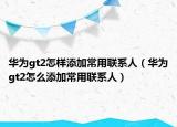 华为gt2怎样添加常用联系人（华为gt2怎么添加常用联系人）