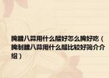 腌腊八蒜用什么醋好怎么腌好吃（腌制腊八蒜用什么醋比较好简介介绍）