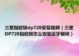 三星指纹锁dp728安装视频（三星DP728指纹锁怎么安装蓝牙模块）