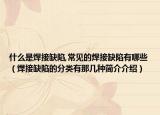 什么是焊接缺陷,常见的焊接缺陷有哪些（焊接缺陷的分类有那几种简介介绍）