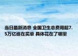 当日最新消息 全国卫生总费用超7.5万亿谁在买单 具体花在了哪里