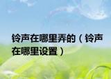 铃声在哪里弄的（铃声在哪里设置）